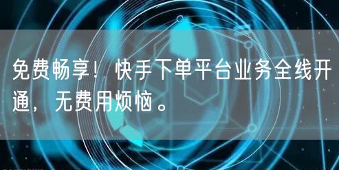 免费畅享！快手下单平台业务全线开通，无费用烦恼。