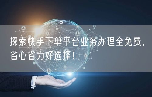 探索快手下单平台业务办理全免费，省心省力好选择！