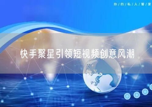 快手聚星引领短视频创意风潮