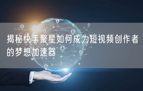 揭秘快手聚星如何成为短视频创作者的梦想加速器