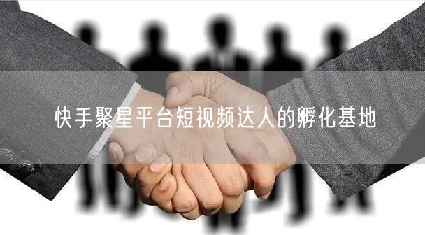 快手聚星平台短视频达人的孵化基地