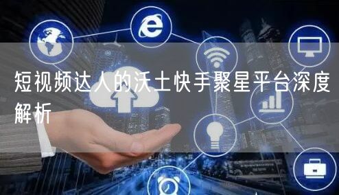 短视频达人的沃土快手聚星平台深度解析