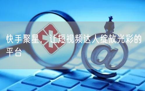 快手聚星，让短视频达人绽放光彩的平台