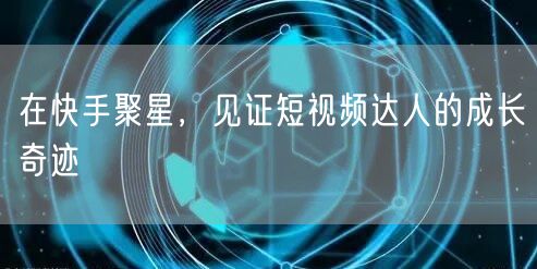 在快手聚星，见证短视频达人的成长奇迹