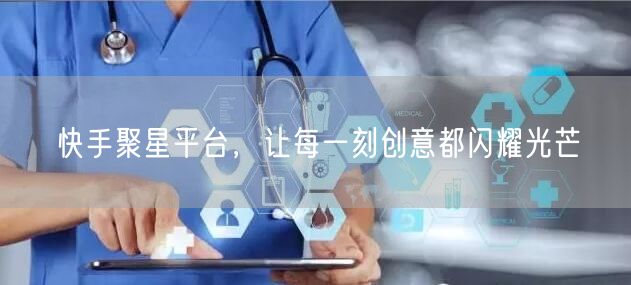 快手聚星平台，让每一刻创意都闪耀光芒