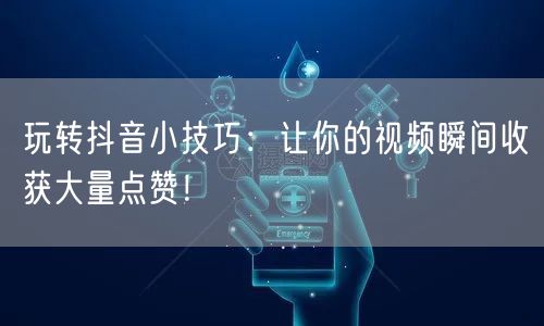 玩转抖音小技巧：让你的视频瞬间收获大量点赞！