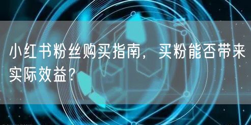 小红书粉丝购买指南，买粉能否带来实际效益？