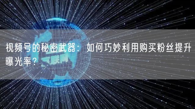 视频号的秘密武器：如何巧妙利用购买粉丝提升曝光率？