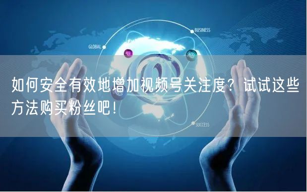 如何安全有效地增加视频号关注度？试试这些方法购买粉丝吧！