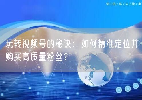 玩转视频号的秘诀：如何精准定位并购买高质量粉丝？