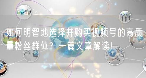 如何明智地选择并购买视频号的高质量粉丝群体？一篇文章解读！
