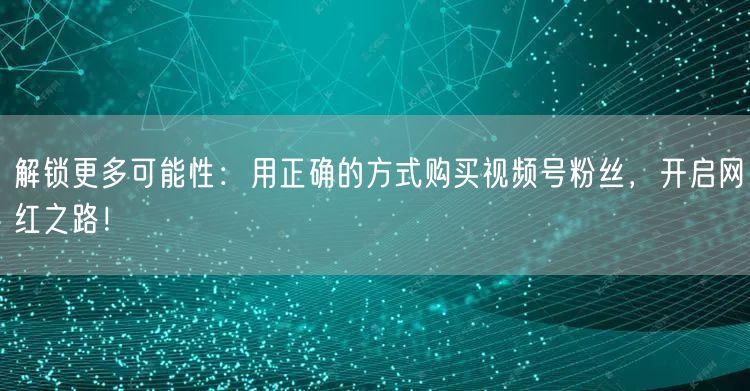解锁更多可能性：用正确的方式购买视频号粉丝，开启网红之路！