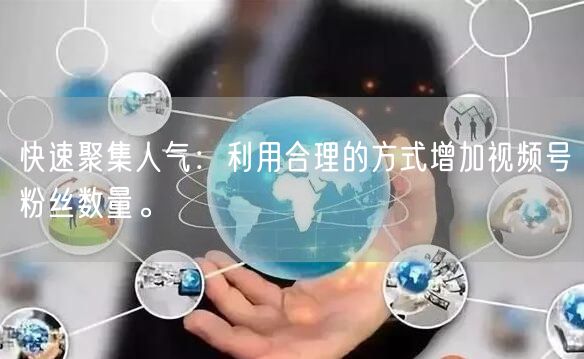 快速聚集人气：利用合理的方式增加视频号粉丝数量。