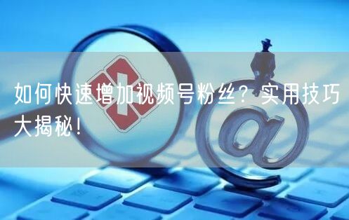 如何快速增加视频号粉丝？实用技巧大揭秘！