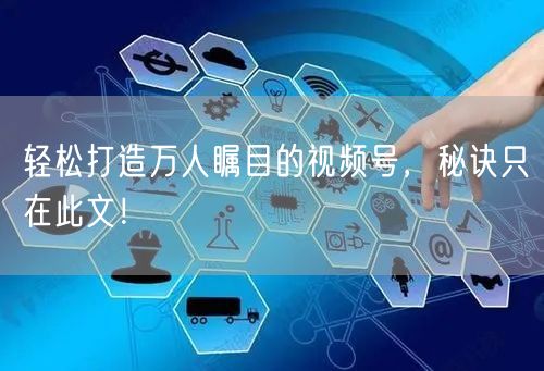 轻松打造万人瞩目的视频号，秘诀只在此文！