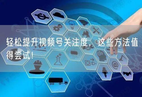 轻松提升视频号关注度，这些方法值得尝试！