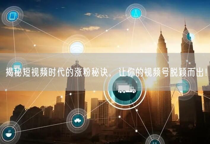 揭秘短视频时代的涨粉秘诀，让你的视频号脱颖而出！