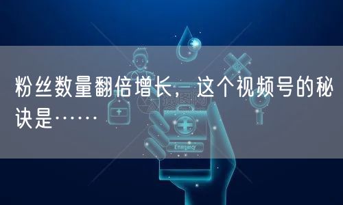 粉丝数量翻倍增长，这个视频号的秘诀是……