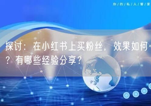 探讨：在小红书上买粉丝，效果如何？有哪些经验分享？