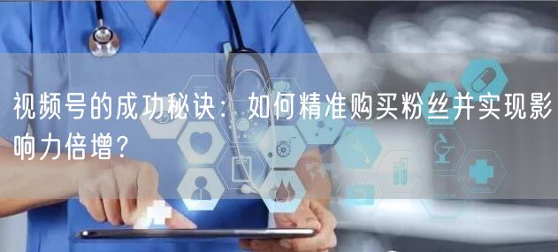 视频号的成功秘诀：如何精准购买粉丝并实现影响力倍增？