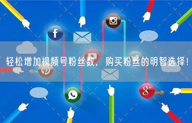 轻松增加视频号粉丝数，购买粉丝的明智选择！