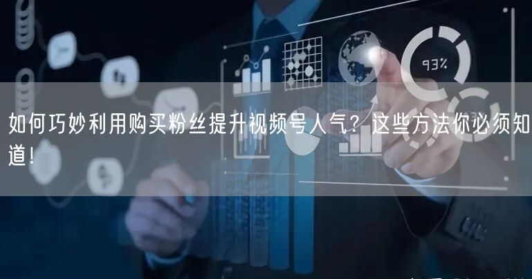 如何巧妙利用购买粉丝提升视频号人气？这些方法你必须知道！