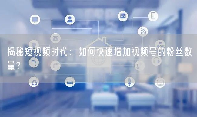 揭秘短视频时代：如何快速增加视频号的粉丝数量？