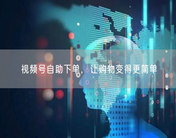 视频号自助下单，让购物变得更简单