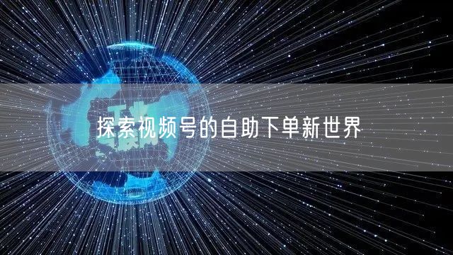 探索视频号的自助下单新世界