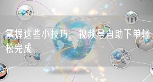 掌握这些小技巧，视频号自助下单轻松完成