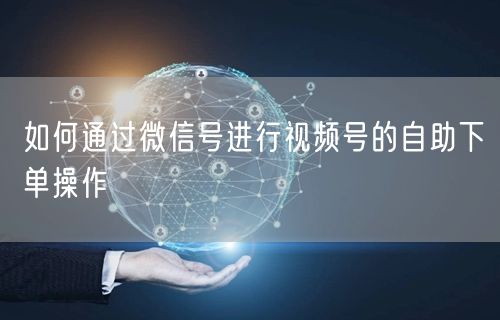 如何通过微信号进行视频号的自助下单操作