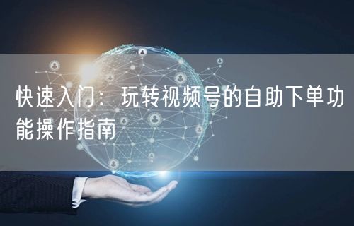 快速入门：玩转视频号的自助下单功能操作指南
