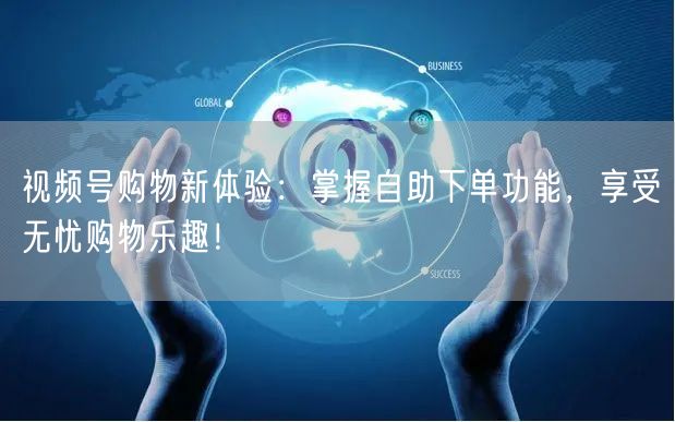 视频号购物新体验：掌握自助下单功能，享受无忧购物乐趣！