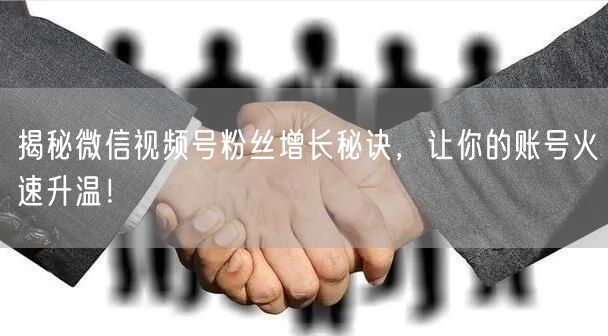 揭秘微信视频号粉丝增长秘诀，让你的账号火速升温！