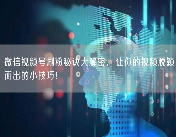 微信视频号刷粉秘诀大解密，让你的视频脱颖而出的小技巧！