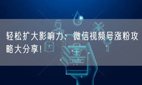 轻松扩大影响力：微信视频号涨粉攻略大分享！