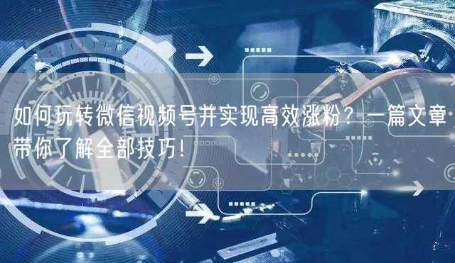 如何玩转微信视频号并实现高效涨粉？一篇文章带你了解全部技巧！