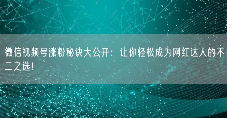 微信视频号涨粉秘诀大公开：让你轻松成为网红达人的不二之选！