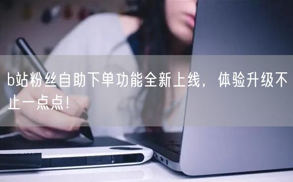 b站粉丝自助下单功能全新上线，体验升级不止一点点！