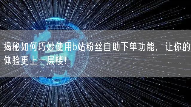 揭秘如何巧妙使用b站粉丝自助下单功能，让你的体验更上一层楼！