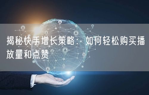 揭秘快手增长策略：如何轻松购买播放量和点赞