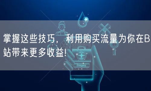 掌握这些技巧，利用购买流量为你在B站带来更多收益!