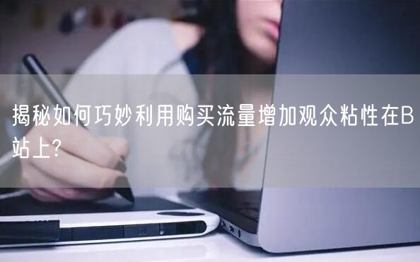 揭秘如何巧妙利用购买流量增加观众粘性在B站上?