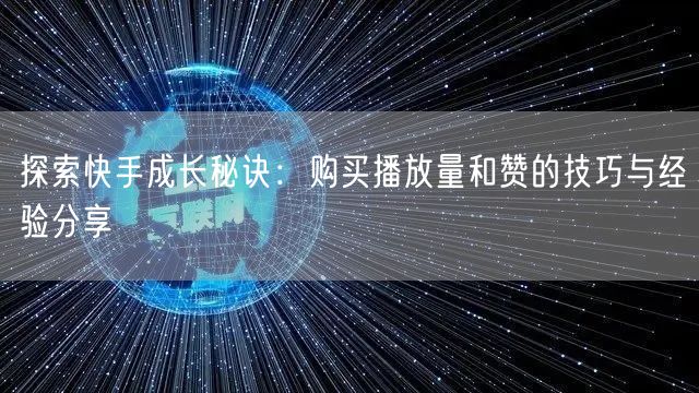 探索快手成长秘诀：购买播放量和赞的技巧与经验分享