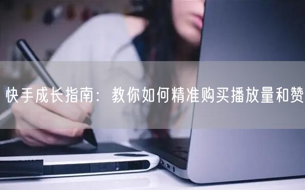 快手成长指南：教你如何精准购买播放量和赞