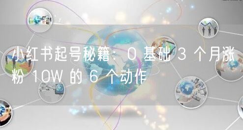 小红书起号秘籍：0 基础 3 个月涨粉 10W 的 6 个动作