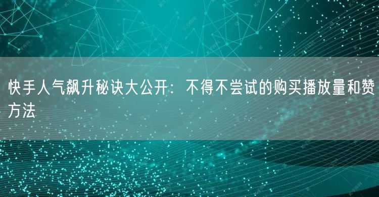 快手人气飙升秘诀大公开：不得不尝试的购买播放量和赞方法