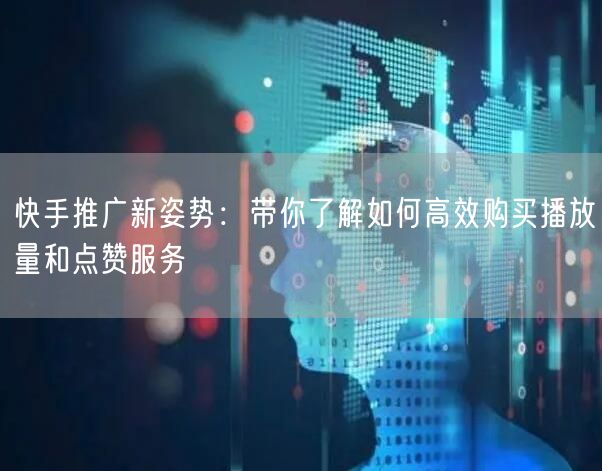 快手推广新姿势：带你了解如何高效购买播放量和点赞服务