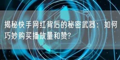 揭秘快手网红背后的秘密武器：如何巧妙购买播放量和赞?