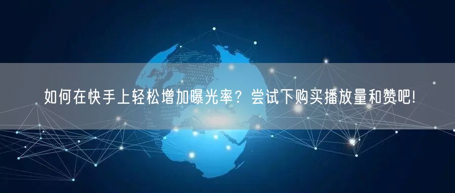 如何在快手上轻松增加曝光率？尝试下购买播放量和赞吧!